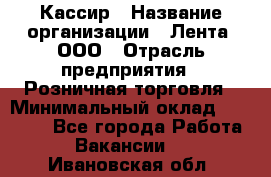 Кассир › Название организации ­ Лента, ООО › Отрасль предприятия ­ Розничная торговля › Минимальный оклад ­ 23 000 - Все города Работа » Вакансии   . Ивановская обл.